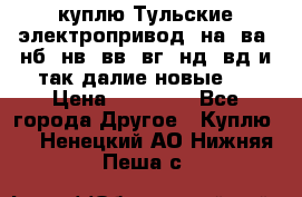 куплю Тульские электропривод  на, ва, нб, нв, вв, вг, нд, вд и так далие новые   › Цена ­ 85 500 - Все города Другое » Куплю   . Ненецкий АО,Нижняя Пеша с.